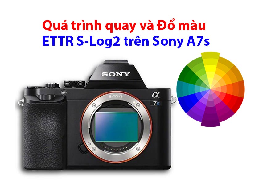  Quá Trình Quay Và Đổ Màu ETTR S-Log2 Trên Sony A7s